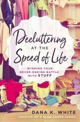 Decluttering at the Speed of Life: Winning Your Never-Ending Battle with Stuff by Dana K. White
