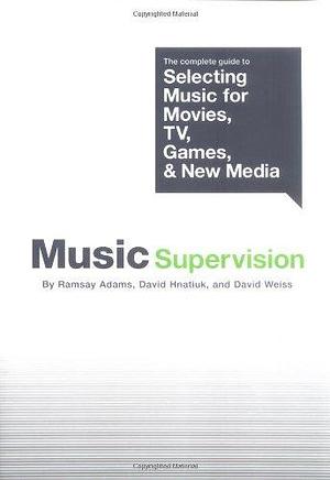 Music Supervision: The Complete Guide to Selecting Music for Movies, TV, Games, &amp; New Media by David Hnatiuk, David Weiss, Ramsay Adams