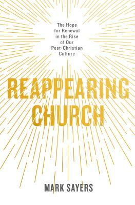 Reappearing Church: The Hope for Renewal in the Rise of Our Post-Christian Culture by Mark Sayers