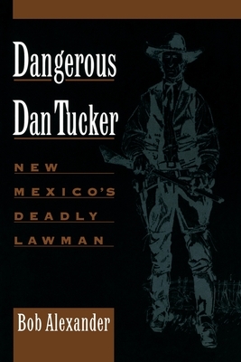 Dangerous Dan Tucker: New Mexico's Deadly Lawman by Bob Alexander