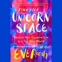 Find Your Unicorn Space: Reclaim Your Creative Life in a Too-Busy World by Eve Rodsky