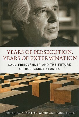 Years of Persecution, Years of Extermination: Saul Friedlander and the Future of Holocaust Studies by Christian Wiese, Paul Betts