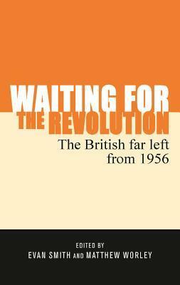 Waiting for the Revolution: The British Far Left from 1956 by Evan Smith