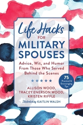 Life Hacks for Military Spouses: Advice, Wit, and Humor from Those Who Served Behind the Scenes by Kristen Riffle, Tracey Enerson Wood, Allison Wood
