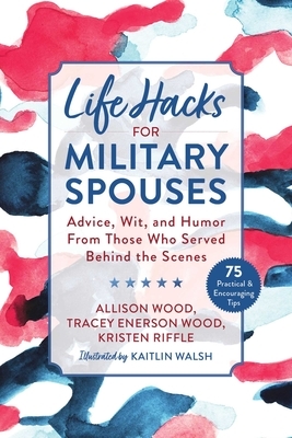 Life Hacks for Military Spouses: Advice, Wit, and Humor from Those Who Served Behind the Scenes by Allison Wood, Tracey Enerson Wood, Kristen Riffle