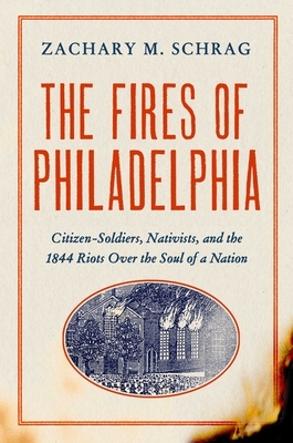 The Fires of Philadelphia: Citizen-Soldiers, Nativists, and The1844 Riots Over the Soul of a Nation by Zachary M. Schrag