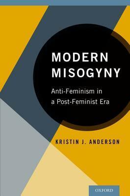 Modern Misogyny: Anti-Feminism in a Post-Feminist Era by Kristin J. Anderson