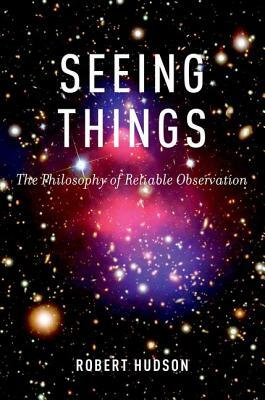 Seeing Things: The Philosophy of Reliable Observation by Robert Hudson