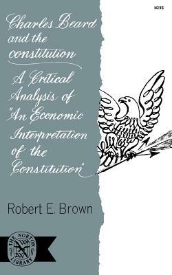 Charles Beard and the Constitution: A Critical Analysis of an Economic Interpretation of the Constitution by Robert E. Brown