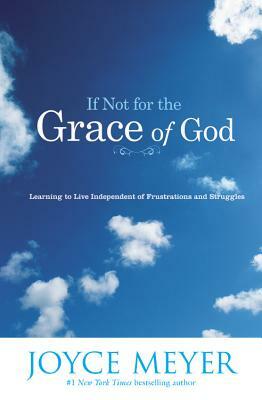 If Not for the Grace of God: Learning to Live Independent of Frustrations and Struggles by Joyce Meyer