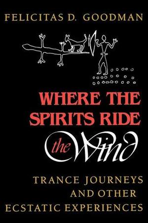 Where the Spirits Ride the Wind: Trance Journeys and Other Ecstatic Experiences by Gerhard Binder, Felicitas D. Goodman