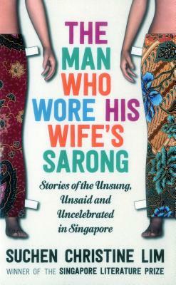 The Man Who Wore His Wife's Sarong: Stories of the Unsung, Unsaid and Uncelebrated in Singapore by Suchen Christine Lim