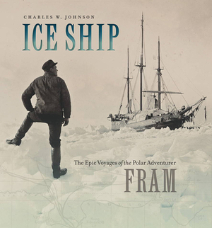 Ice Ship: The Epic Voyages of the Polar Adventurer Fram by Charles W. Johnson