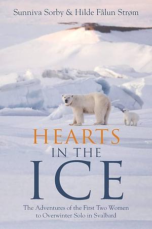 Hearts in the Ice: The Adventures of the First Two Women to Overwinter Solo in Svalbard by Sunniva Sorby, Hilde Fålun Strøm