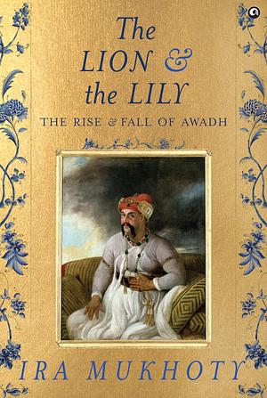 The Lion and The Lily: The Rise and Fall of Awadh by Ira Mukhoty