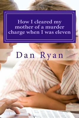 How I cleared my mother of a murder charge when I was eleven by Dan Ryan
