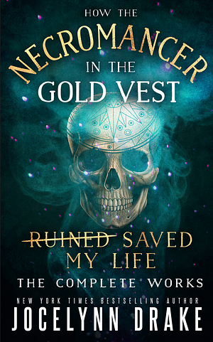 How the Necromancer in the Gold Vest Saved My Life: The Complete Works by Jocelynn Drake