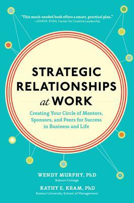 Strategic Relationships at Work: Creating Your Circle of Mentors, Sponsors, and Peers for Success in Business and Life by Wendy Murphy, Kathy Kram