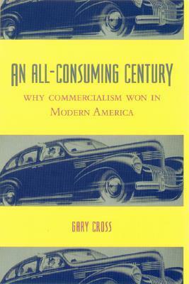 An All-Consuming Century: Why Commercialism Won in Modern America by Gary S. Cross