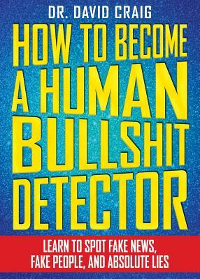 How to Become a Human Bullshit Detector: Learn to Spot Fake News, Fake People, and Absolute Lies by David Craig