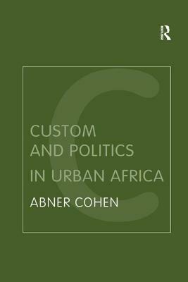 Custom and Politics in Urban Africa: A Study of Hausa Migrants in Yoruba Towns by Abner Cohen