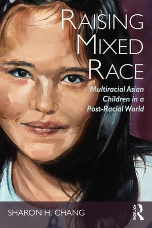 Raising Mixed Race: Multiracial Asian Children in a Post-Racial World by Sharon H. Chang