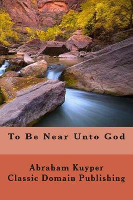To Be Near Unto God by Classic Domain Publishing, Abraham Kuyper