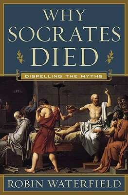 Why Socrates Died: Dispelling the Myths by Robin Waterfield