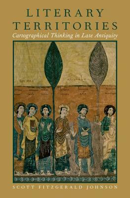 Literary Territories: Cartographical Thinking in Late Antiquity by Scott Fitzgerald Johnson