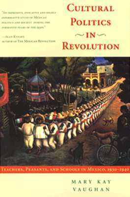 Cultural Politics in Revolution: Teachers, Peasants, and Schools in Mexico, 1930-1940 by Mary Kay Vaughan