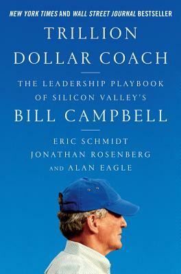 Trillion Dollar Coach: The Leadership Playbook of Silicon Valley's Bill Campbell by Alan Eagle, Jonathan Rosenberg, Eric Schmidt
