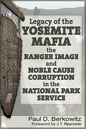 Legacy of the Yosemite Mafia: The Ranger Image and Noble Cause Corruption in the National Park Service by Paul D. Berkowitz, James Reynolds