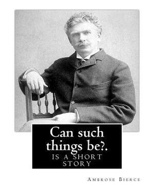 Can such things be?. By: Ambrose Bierce: is a short story by Ambrose Bierce