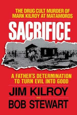 Sacrifice: The Tragic Cult Murder of Mark Kilroy in Matamoros: A Father's Determination to Turn Evil Into Good by Bob Stewart, Jim Kilroy