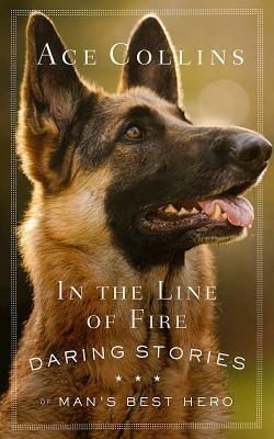 In the Line of Fire: Daring Stories of Mans Best Hero by Ace Collins