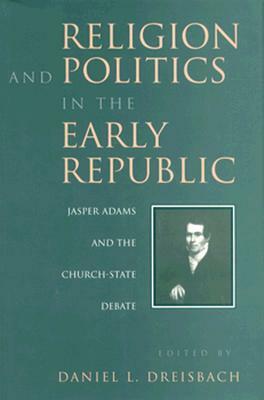 Religion and Politics in the Early Republic: Jasper Adams and the Church-State Debate by Daniel L. Dreisbach