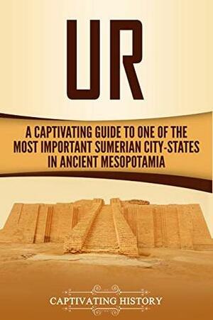 Ur: A Captivating Guide to One of the Most Important Sumerian City-States in Ancient Mesopotamia by Captivating History