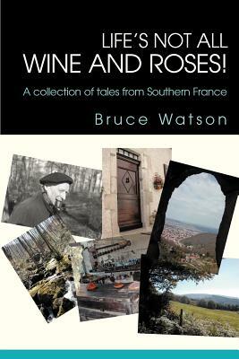 Life's not all Wine and Roses!: A collection of tales from Southern France by Bruce Watson