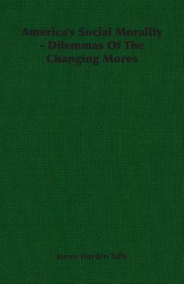 America's Social Morality - Dilemmas of the Changing Mores by James Hayden Tufts