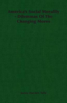 America's Social Morality - Dilemmas of the Changing Mores by James Hayden Tufts