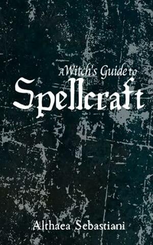 A Witch's Guide to Spellcraft by Althaea Sebastiani