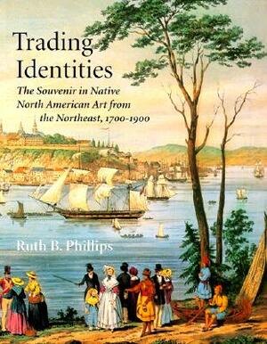 Trading Identities: The Souvenir in Native North American Art from the Northeast, 1700-1900 by Ruth B. Phillips