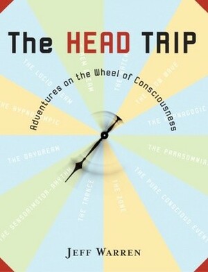 The Head Trip: Adventures on the Wheel of Consciousness by Jeff Warren
