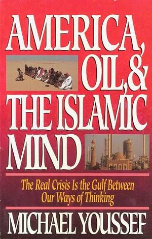 America, Oil, &amp; the Islamic Mind: The Real Crisis is the Gulf Between Our Ways of Thinking by Michael Youssef