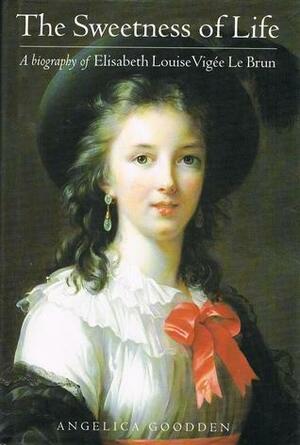 The Sweetness of Life. A Biography of Elisabeth Louise Vigée Le Brun by Angelica Goodden