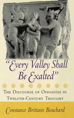 Every Valley Shall Be Exalted: The Discourse of Opposites in Twelfth-Century Thought by Constance Brittain Bouchard