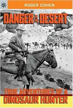 Danger in the Desert: True Adventures of a Dinosaur Hunter by Roger Cohen