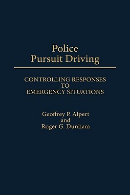 Police Pursuit Driving: Controlling Responses to Emergency Situations by Roger G. Dunham, Geoffrey P. Alpert