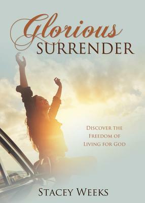 Glorious Surrender: Discover the Freedom of Living for God by Stacey Weeks