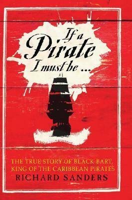 If a Pirate I Must Be: The True Story of Black Bart, King of the Caribbean Pirates by Richard Sanders